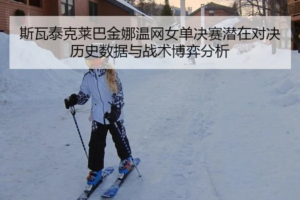 斯瓦泰克莱巴金娜温网女单决赛潜在对决 历史数据与战术博弈分析