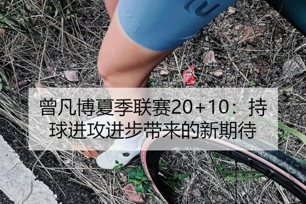 曾凡博夏季联赛20+10：持球进攻进步带来的新期待