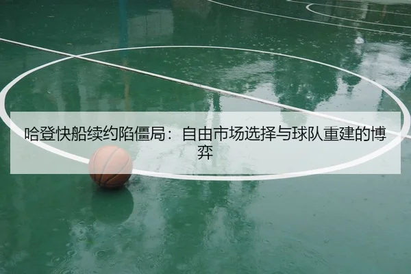 哈登快船续约陷僵局：自由市场选择与球队重建的博弈